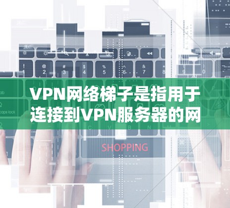 VPN网络梯子是指用于连接到VPN服务器的网络设备，通常包括路由器、交换机、cable TVs等。以下是关于VPN网络梯子的一些基本知识