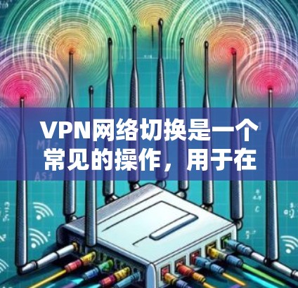 VPN网络切换是一个常见的操作，用于在没有物理连接的情况下，通过VPN实现网络连接。以下是关于VPN网络切换的一些关键点和步骤