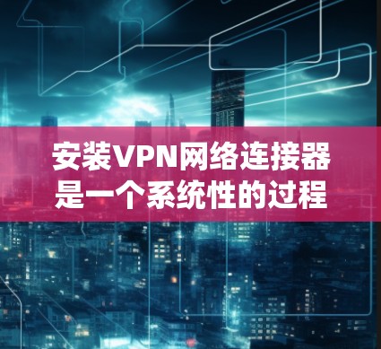 安装VPN网络连接器是一个系统性的过程,涉及多个步骤和知识。以下是一个逐步指南,帮助你顺利完成安装