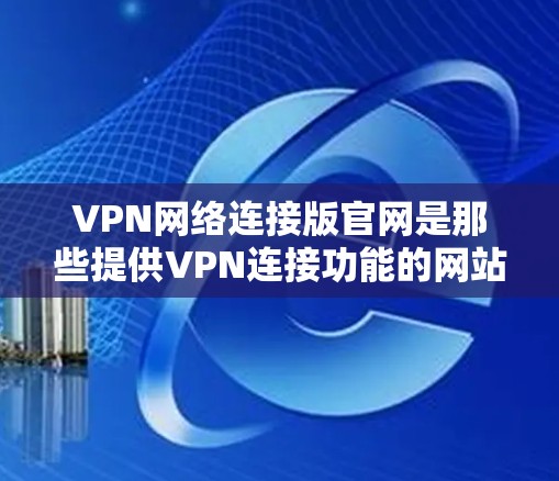 VPN网络连接版官网是那些提供VPN连接功能的网站，而不是用于VPN服务的官方网站。以下是一些常见的VPN连接版官网，供参考