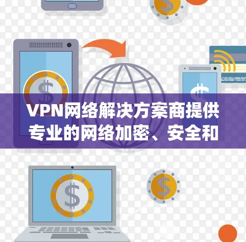 VPN网络解决方案商提供专业的网络加密、安全和管理服务,帮助用户实现 securely连接和访问互联网。以下是一些可能的服务领域和特点