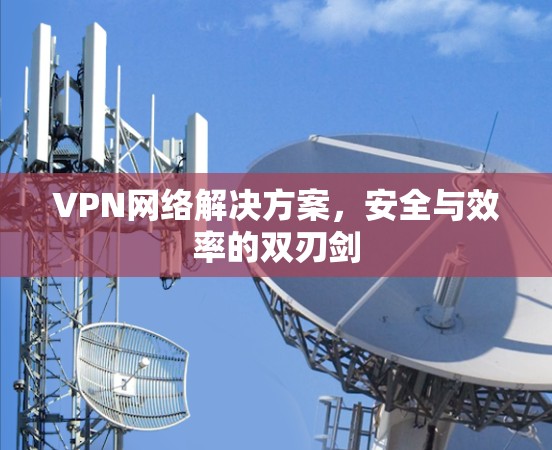 VPN网络解决方案，安全与效率的双刃剑