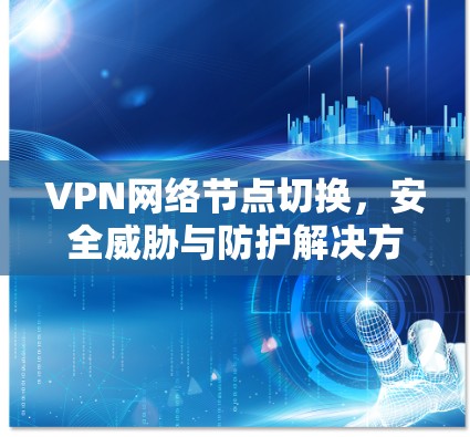 VPN网络节点切换,安全威胁与防护解决方案