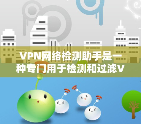 VPN网络检测助手是一种专门用于检测和过滤VPN服务器的软件工具,帮助用户识别和防范网络犯罪。以下是关于VPN网络检测助手的详细说明