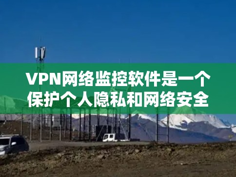 VPN网络监控软件是一个保护个人隐私和网络安全的重要工具。以下是对该主题的详细分析和总结