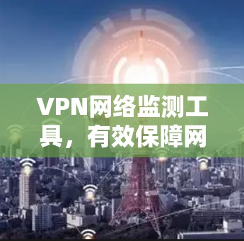 VPN网络监测工具,有效保障网络安全的实用指南