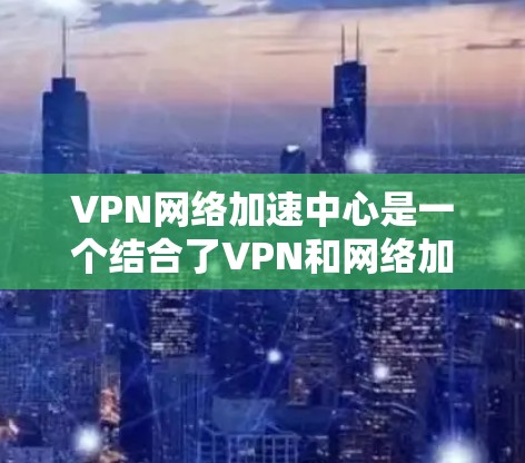 VPN网络加速中心是一个结合了VPN和网络加速技术的服务,旨在为用户提供更安全、更快的网络连接体验。以下是对该服务的详细介绍