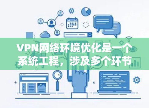 VPN网络环境优化是一个系统工程,涉及多个环节和因素,以下是一步步的优化建议