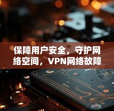 保障用户安全,守护网络空间,VPN网络故障检测的重要性