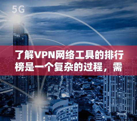 了解VPN网络工具的排行榜是一个复杂的过程,需要综合考虑多个因素。以下是对VPN工具的综合分析和推荐