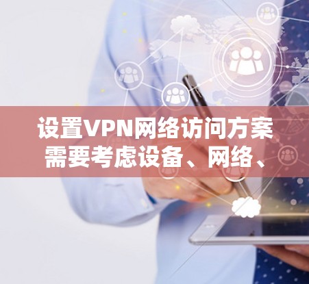 设置VPN网络访问方案需要考虑设备、网络、安全等多方面因素。以下是一个详细的指南,帮助您设置和管理VPN网络访问