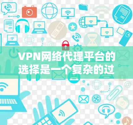 VPN网络代理平台的选择是一个复杂的过程,涉及多方面的考虑,如需求、身份、设备类型、兼容性和安全性等。以下是对选择VPN网络代理平台的详细建议
