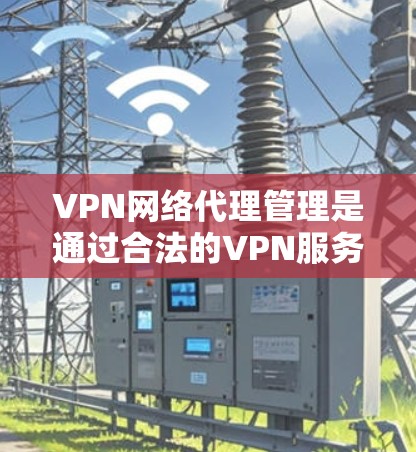 VPN网络代理管理是通过合法的VPN服务器来连接用户,确保用户安全地访问互联网的一种方式。以下是一些关于VPN网络代理管理的常见问题和解答