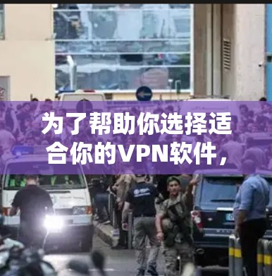为了帮助你选择适合你的VPN软件,以下是详细的建议