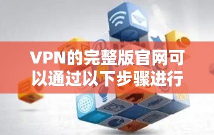 VPN的完整版官网可以通过以下步骤进行下载