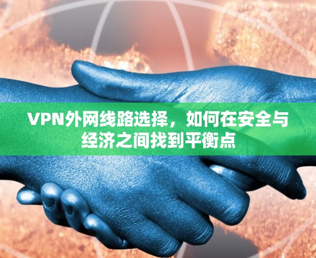 VPN外网线路选择,如何在安全与经济之间找到平衡点