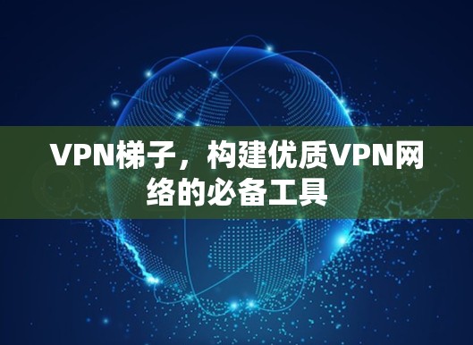 VPN梯子,构建优质VPN网络的必备工具