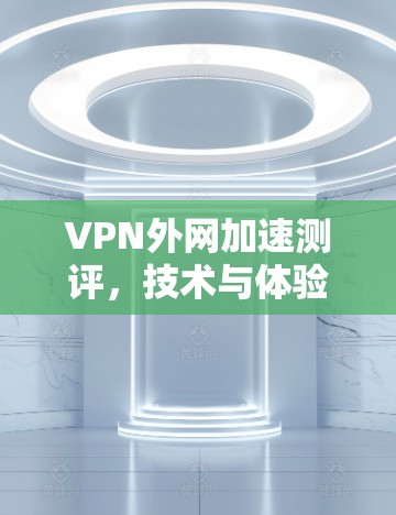 VPN外网加速测评,技术与体验的平衡