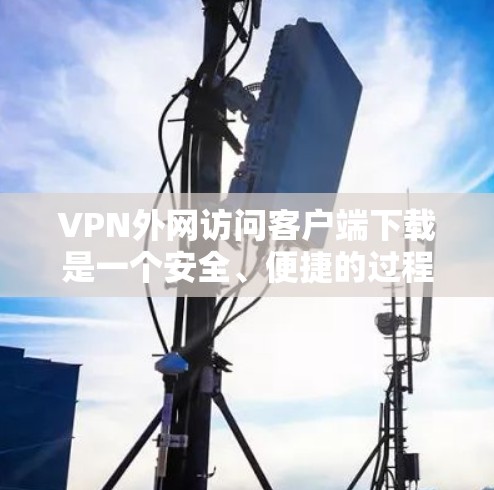 VPN外网访问客户端下载是一个安全、便捷的过程，但需要确保您选择的VPN平台和下载过程是合法和安全的。以下是一个详细的步骤指南，帮助您顺利完成下载
