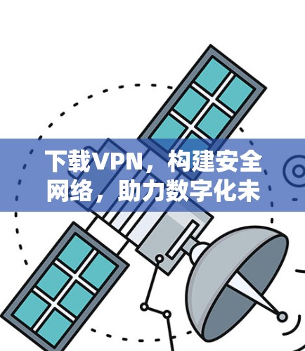 下载VPN，构建安全网络，助力数字化未来