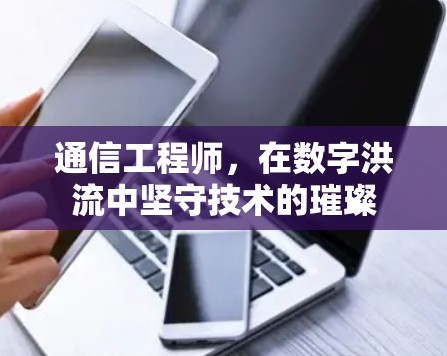 通信工程师,在数字洪流中坚守技术的璀璨