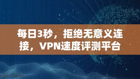 每日3秒,拒绝无意义连接,VPN速度评测平台推荐