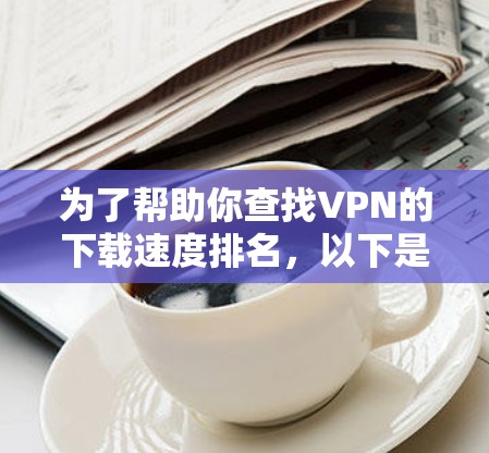为了帮助你查找VPN的下载速度排名,以下是一些步骤和建议