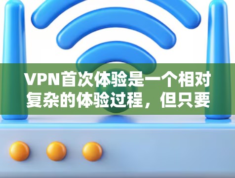 VPN首次体验是一个相对复杂的体验过程,但只要一步步来,仔细操作,就能顺利完成。以下是一些常见的VPN体验步骤和注意事项,希望能帮助你更好地理解和操作VPN