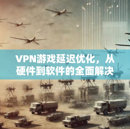 VPN游戏延迟优化,从硬件到软件的全面解决方案