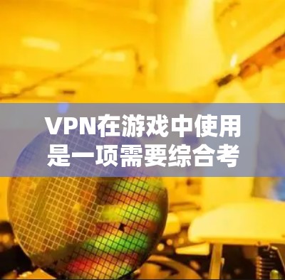 VPN在游戏中使用是一项需要综合考虑的技术和安全问题。以下是VPN在游戏中使用的详细步骤和注意事项