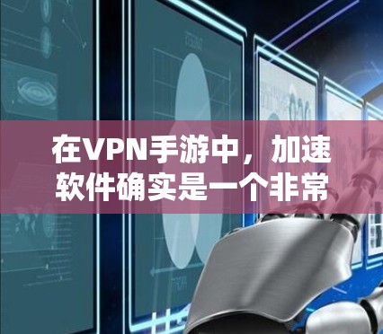 在VPN手游中,加速软件确实是一个非常重要的工具,能够帮助用户更快地连接到真实网络,提升游戏体验。以下是对VPN加速软件的详细分析和建议