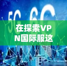 在探索VPN国际服这一便捷的VPN选项时,我们应综合考虑以下几个关键点来确保安全可靠