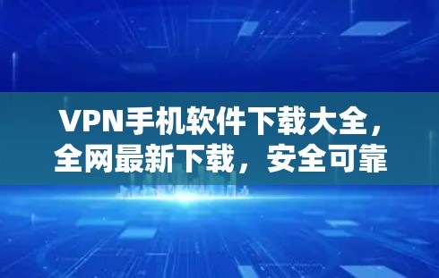 VPN手机软件下载大全,全网最新下载,安全可靠,助力您的通信体验