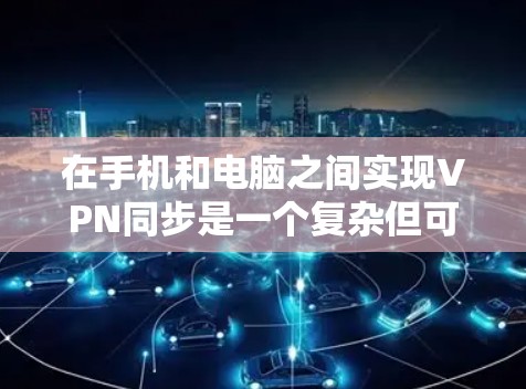 在手机和电脑之间实现VPN同步是一个复杂但可行的过程,可以通过以下步骤进行