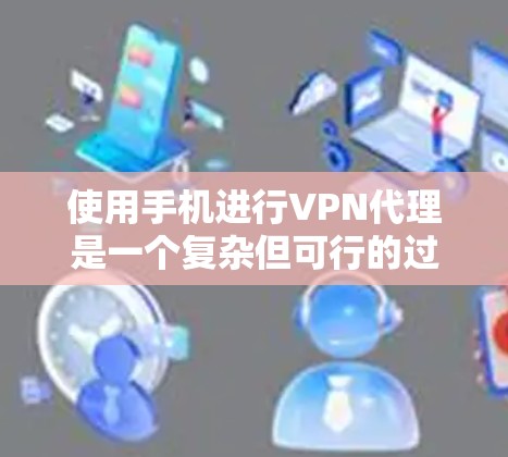 使用手机进行VPN代理是一个复杂但可行的过程,需要综合考虑多个因素。以下是一个详细且条理清晰的步骤指南