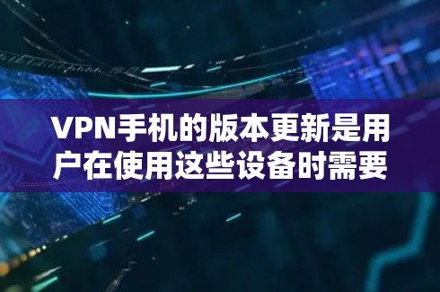 VPN手机的版本更新是用户在使用这些设备时需要关注的一个重要方面,旨在提升安全性、用户体验和功能性能。以下是根据上述思考整理出的详细介绍