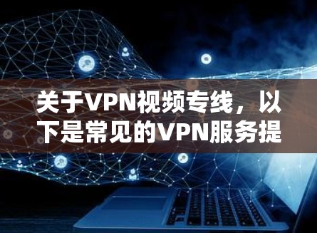 关于VPN视频专线,以下是常见的VPN服务提供商和一些关键信息