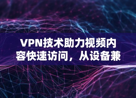 VPN技术助力视频内容快速访问,从设备兼容性到技术实现的全解析