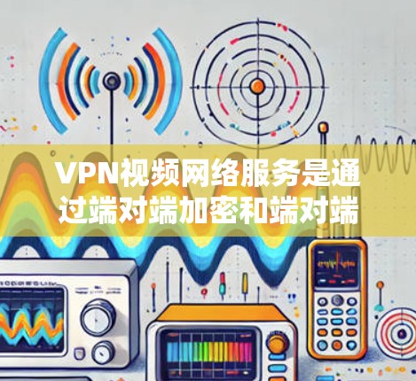 VPN视频网络服务是通过端对端加密和端对端的技术实现的,允许用户在任何地点连接到互联网,访问视频流共享和P2P连接。以下是详细的解释