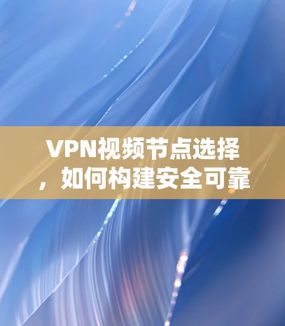 VPN视频节点选择,如何构建安全可靠的网络环境