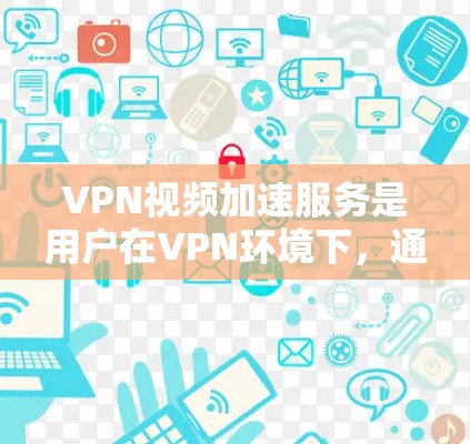 VPN视频加速服务是用户在VPN环境下,通过加速技术提升视频传输速度以获得更流畅观看体验的工具。以下是详细的了解和建议