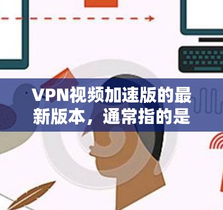 VPN视频加速版的最新版本,通常指的是专门的VPN加速工具,这些工具能够帮助用户更快地下载VPN内容。以下是一些常见的VPN加速软件及其特点