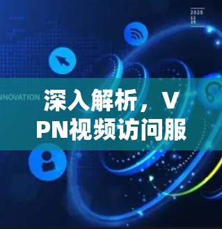深入解析,VPN视频访问服务,技术与用户体验的平衡