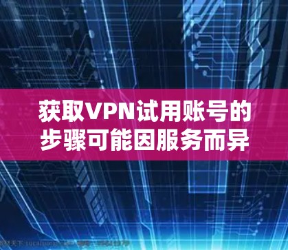 获取VPN试用账号的步骤可能因服务而异,以下是一些通用的指导步骤