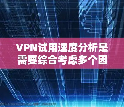 VPN试用速度分析是需要综合考虑多个因素的,包括服务器负载、延迟、网络稳定性、安全防护等。以下是一个初步的 VPN 试用速度分析框架,供您参考