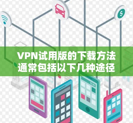 VPN试用版的下载方法通常包括以下几种途径