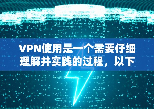 VPN使用是一个需要仔细理解并实践的过程,以下是对 VPN 使用的详细指南,帮助你更好地理解和应用这些步骤