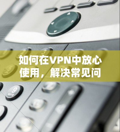 如何在VPN中放心使用,解决常见问题的实用指南