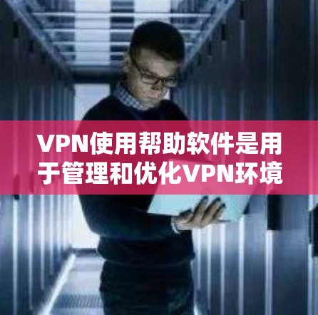 VPN使用帮助软件是用于管理和优化VPN环境的工具,以下是一些关键功能