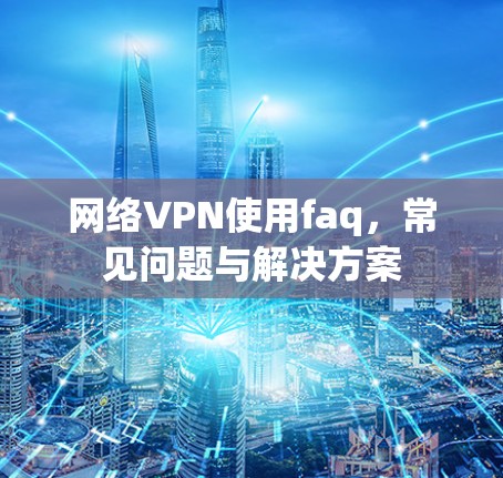 网络VPN使用faq,常见问题与解决方案